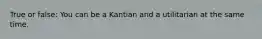 True or false: You can be a Kantian and a utilitarian at the same time.