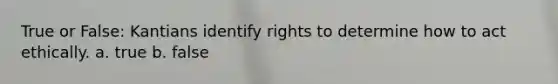 True or False: Kantians identify rights to determine how to act ethically. a. true b. false