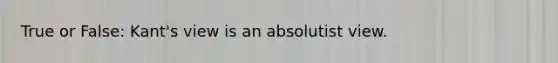 True or False: Kant's view is an absolutist view.