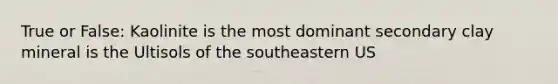 True or False: Kaolinite is the most dominant secondary clay mineral is the Ultisols of the southeastern US