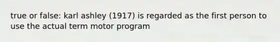 true or false: karl ashley (1917) is regarded as the first person to use the actual term motor program