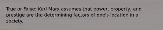 True or False: Karl Marx assumes that power, property, and prestige are the determining factors of one's location in a society.