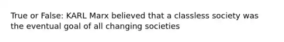 True or False: KARL Marx believed that a classless society was the eventual goal of all changing societies