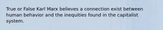 True or False Karl Marx believes a connection exist between human behavior and the inequities found in the capitalist system.