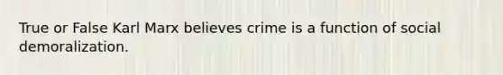 True or False Karl Marx believes crime is a function of social demoralization.