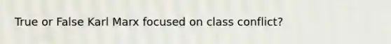 True or False Karl Marx focused on class conflict?