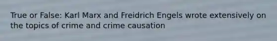 True or False: Karl Marx and Freidrich Engels wrote extensively on the topics of crime and crime causation