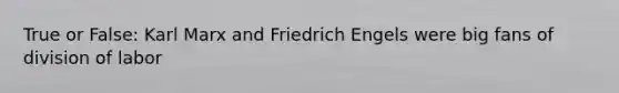 True or False: Karl Marx and Friedrich Engels were big fans of division of labor