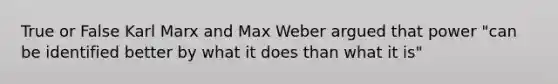 True or False Karl Marx and Max Weber argued that power "can be identified better by what it does than what it is"