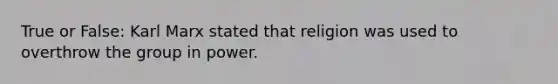 True or False: Karl Marx stated that religion was used to overthrow the group in power.