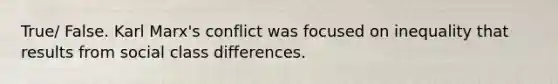 True/ False. Karl Marx's conflict was focused on inequality that results from social class differences.