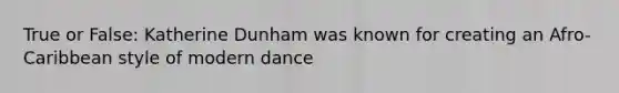 True or False: Katherine Dunham was known for creating an Afro-Caribbean style of modern dance