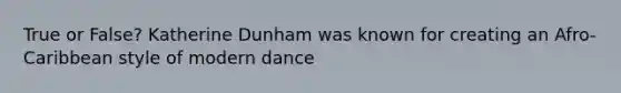 True or False? Katherine Dunham was known for creating an Afro-Caribbean style of modern dance