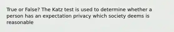 True or False? The Katz test is used to determine whether a person has an expectation privacy which society deems is reasonable