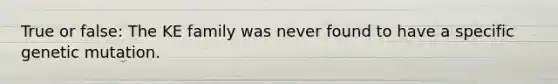 True or false: The KE family was never found to have a specific genetic mutation.