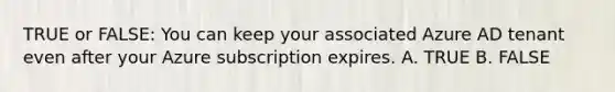 TRUE or FALSE: You can keep your associated Azure AD tenant even after your Azure subscription expires. A. TRUE B. FALSE