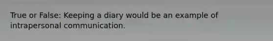 True or False: Keeping a diary would be an example of intrapersonal communication.