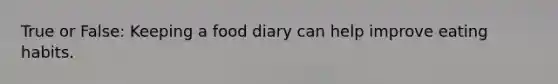 True or False: Keeping a food diary can help improve eating habits.