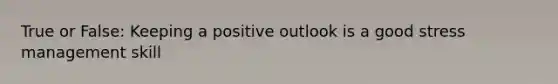 True or False: Keeping a positive outlook is a good stress management skill