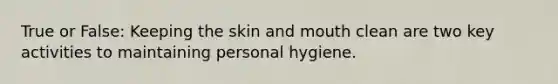 True or False: Keeping the skin and mouth clean are two key activities to maintaining personal hygiene.