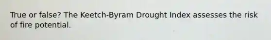 True or false? The Keetch-Byram Drought Index assesses the risk of fire potential.