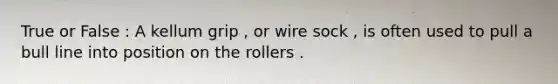 True or False : A kellum grip , or wire sock , is often used to pull a bull line into position on the rollers .