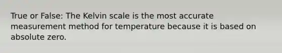 True or False: The Kelvin scale is the most accurate measurement method for temperature because it is based on absolute zero.