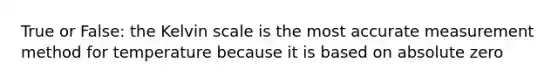 True or False: the Kelvin scale is the most accurate measurement method for temperature because it is based on absolute zero