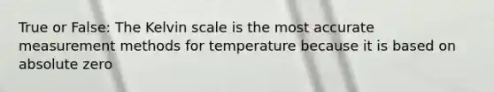 True or False: The Kelvin scale is the most accurate <a href='https://www.questionai.com/knowledge/kM7iEqTD37-measurement-methods' class='anchor-knowledge'>measurement methods</a> for temperature because it is based on absolute zero