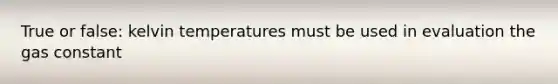 True or false: kelvin temperatures must be used in evaluation the gas constant