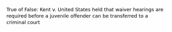 True of False: Kent v. United States held that waiver hearings are required before a juvenile offender can be transferred to a criminal court