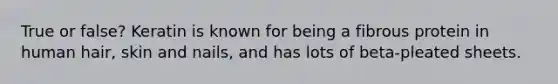 True or false? Keratin is known for being a fibrous protein in human hair, skin and nails, and has lots of beta-pleated sheets.