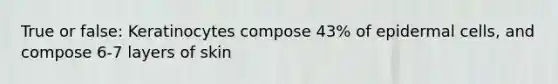True or false: Keratinocytes compose 43% of epidermal cells, and compose 6-7 layers of skin