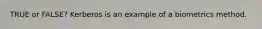 TRUE or FALSE? Kerberos is an example of a biometrics method.