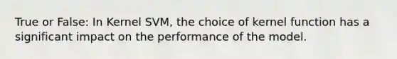 True or False: In Kernel SVM, the choice of kernel function has a significant impact on the performance of the model.