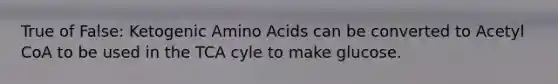 True of False: Ketogenic <a href='https://www.questionai.com/knowledge/k9gb720LCl-amino-acids' class='anchor-knowledge'>amino acids</a> can be converted to Acetyl CoA to be used in the TCA cyle to make glucose.