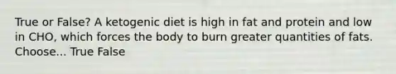 True or False? A ketogenic diet is high in fat and protein and low in CHO, which forces the body to burn greater quantities of fats. Choose... True False