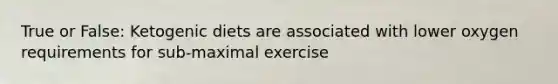 True or False: Ketogenic diets are associated with lower oxygen requirements for sub-maximal exercise