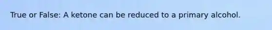 True or False: A ketone can be reduced to a primary alcohol.