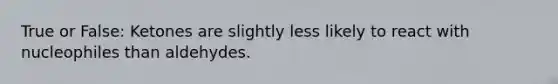 True or False: Ketones are slightly less likely to react with nucleophiles than aldehydes.