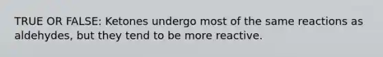 TRUE OR FALSE: Ketones undergo most of the same reactions as aldehydes, but they tend to be more reactive.