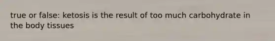 true or false: ketosis is the result of too much carbohydrate in the body tissues