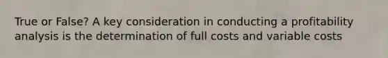 True or False? A key consideration in conducting a profitability analysis is the determination of full costs and variable costs