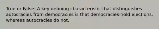 True or False: A key defining characteristic that distinguishes autocracies from democracies is that democracies hold elections, whereas autocracies do not.