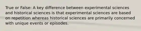 True or False: A key difference between experimental sciences and historical sciences is that experimental sciences are based on repetition whereas historical sciences are primarily concerned with unique events or episodes.