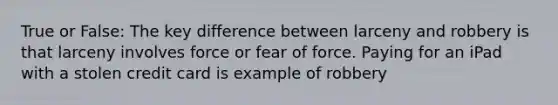 True or False: The key difference between larceny and robbery is that larceny involves force or fear of force. Paying for an iPad with a stolen credit card is example of robbery