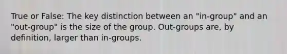 True or False: The key distinction between an "in-group" and an "out-group" is the size of the group. Out-groups are, by definition, larger than in-groups.