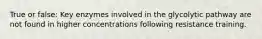 True or false: Key enzymes involved in the glycolytic pathway are not found in higher concentrations following resistance training.