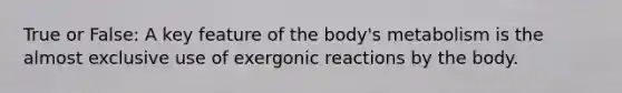 True or False: A key feature of the body's metabolism is the almost exclusive use of exergonic reactions by the body.