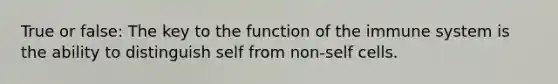 True or false: The key to the function of the immune system is the ability to distinguish self from non-self cells.